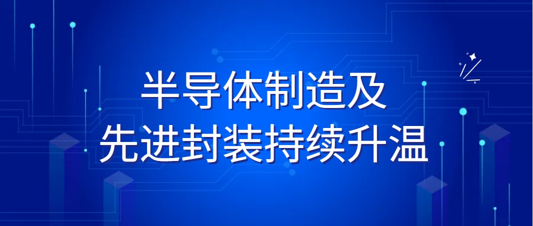 半导体制造及先进封装持续升温